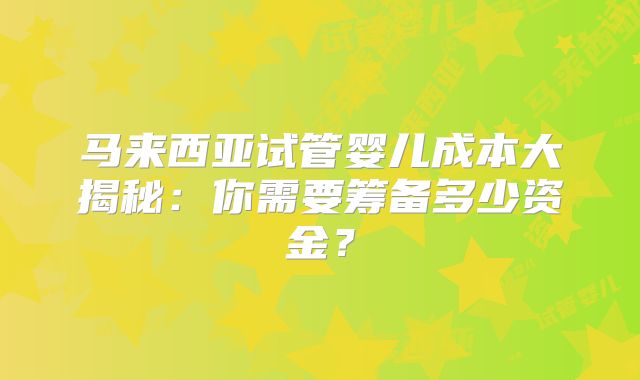 马来西亚试管婴儿成本大揭秘：你需要筹备多少资金？