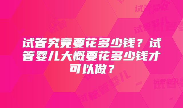 试管究竟要花多少钱？试管婴儿大概要花多少钱才可以做？