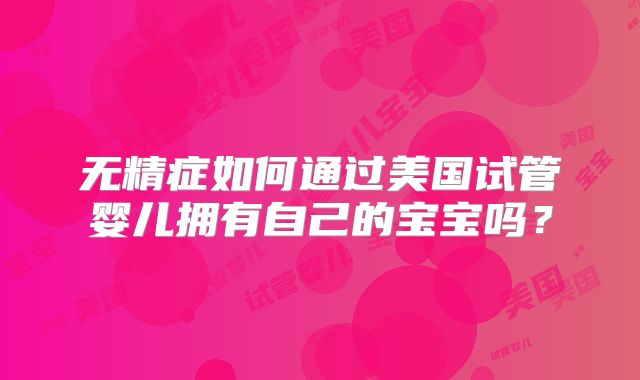 无精症如何通过美国试管婴儿拥有自己的宝宝吗？
