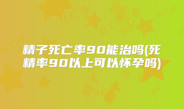 精子死亡率90能治吗(死精率90以上可以怀孕吗)