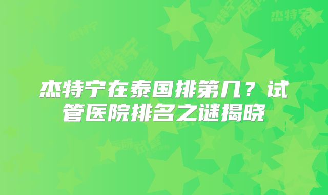 杰特宁在泰国排第几?试管医院排名之谜揭晓