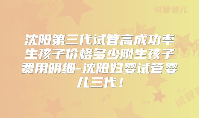 沈阳第三代试管高成功率生孩子价格多少附生孩子费用明细-沈阳妇婴试管婴儿三代！