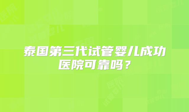 泰国第三代试管婴儿成功医院可靠吗?