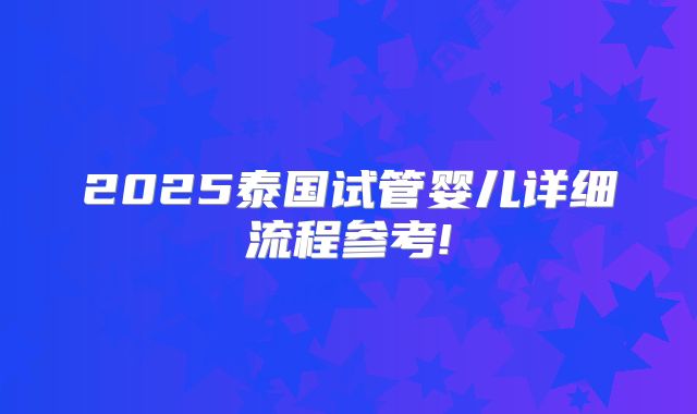 2025泰国试管婴儿详细流程参考!