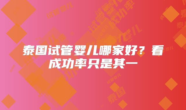 泰国试管婴儿哪家好?看成功率只是其一