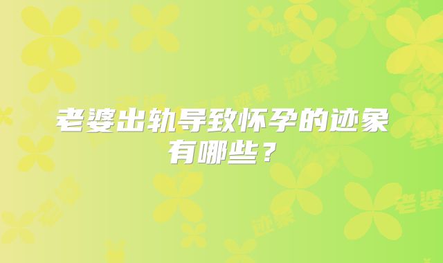 老婆出轨导致怀孕的迹象有哪些?