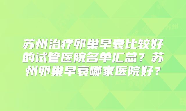 苏州治疗卵巢早衰比较好的试管医院名单汇总?苏州卵巢早衰哪家医院好?