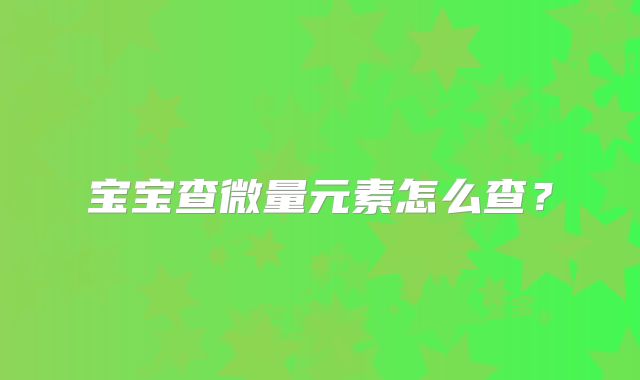宝宝查微量元素怎么查？