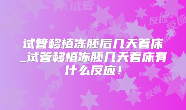 试管移植冻胚后几天着床_试管移植冻胚几天着床有什么反应!