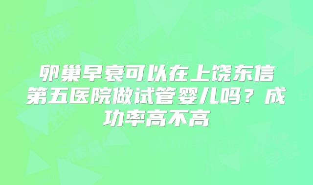 卵巢早衰可以在上饶东信第五医院做试管婴儿吗?成功率高不高