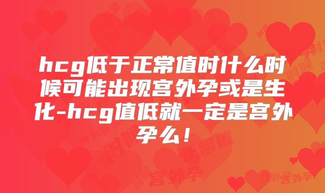 hcg低于正常值时什么时候可能出现宫外孕或是生化-hcg值低就一定是宫外孕么！