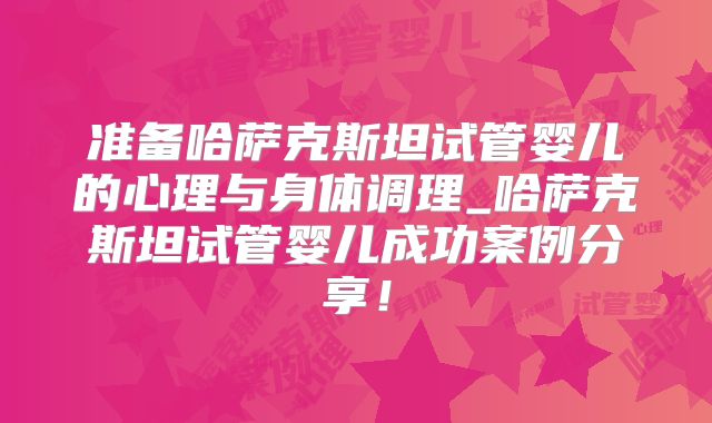 准备哈萨克斯坦试管婴儿的心理与身体调理_哈萨克斯坦试管婴儿成功案例分享！