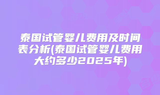 泰国试管婴儿费用及时间表分析(泰国试管婴儿费用大约多少2025年)