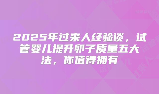 2025年过来人经验谈,试管婴儿提升卵子质量五大法,你值得拥有