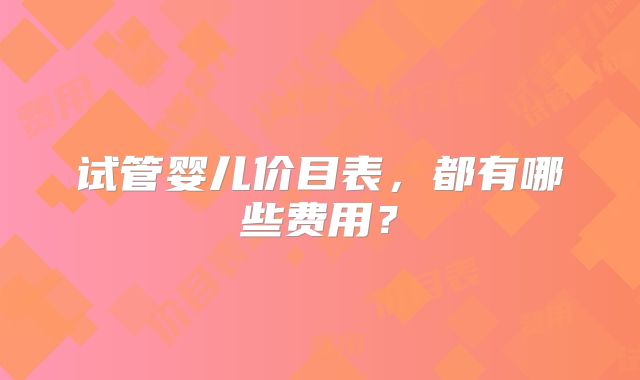 试管婴儿价目表，都有哪些费用？