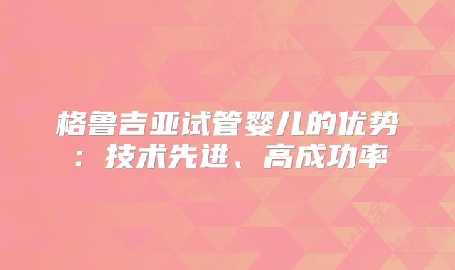 格鲁吉亚试管婴儿的优势：技术先进、高成功率