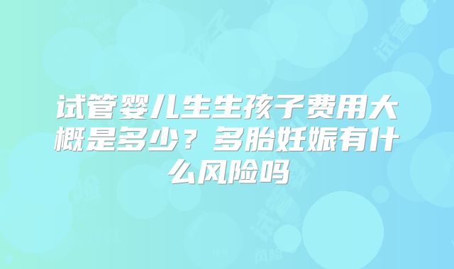 试管婴儿生生孩子费用大概是多少？多胎妊娠有什么风险吗