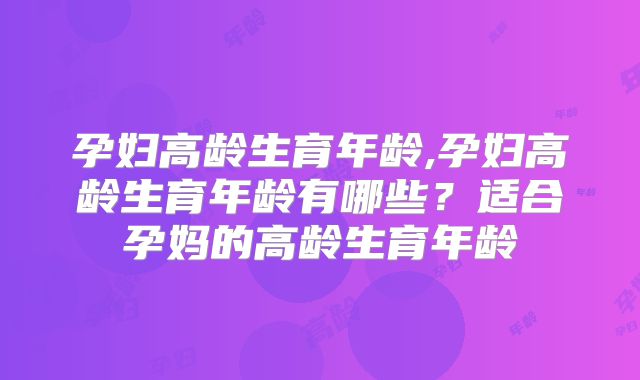 孕妇高龄生育年龄,孕妇高龄生育年龄有哪些？适合孕妈的高龄生育年龄