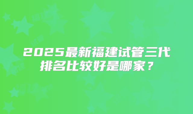 2025最新福建试管三代排名比较好是哪家?