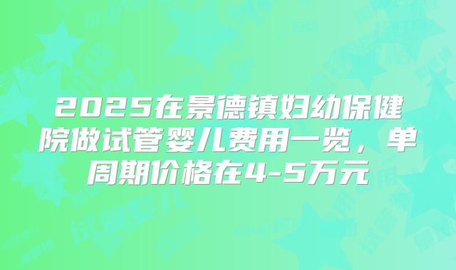 2025在景德镇妇幼保健院做试管婴儿费用一览,单周期价格在4-5万元