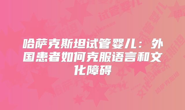 哈萨克斯坦试管婴儿：外国患者如何克服语言和文化障碍