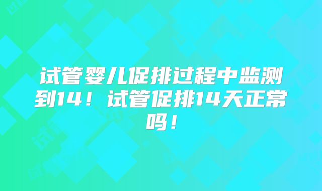 试管婴儿促排过程中监测到14!试管促排14天正常吗!
