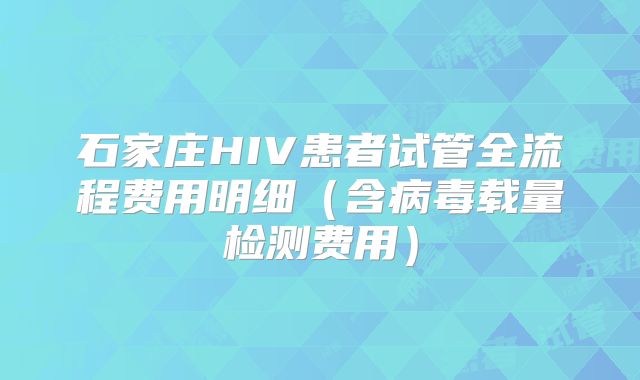 石家庄HIV患者试管全流程费用明细（含病毒载量检测费用）