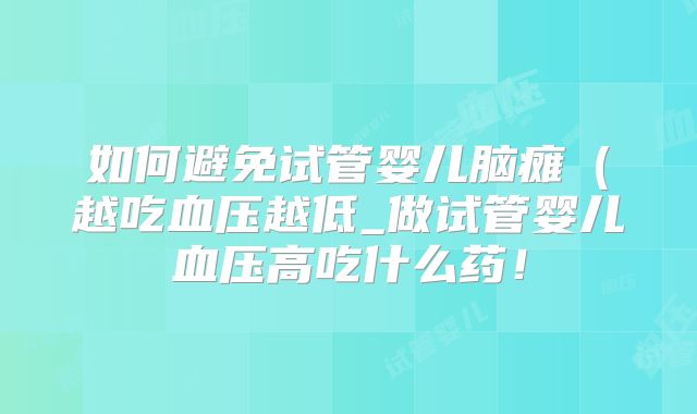 如何避免试管婴儿脑瘫（越吃血压越低_做试管婴儿血压高吃什么药！