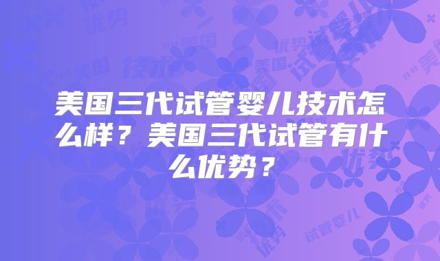 美国三代试管婴儿技术怎么样?美国三代试管有什么优势?