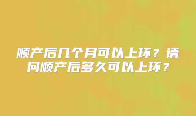 顺产后几个月可以上环？请问顺产后多久可以上环？