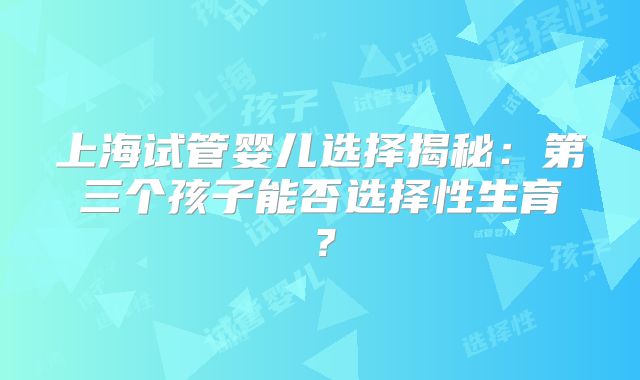 上海试管婴儿选择揭秘：第三个孩子能否选择性生育？