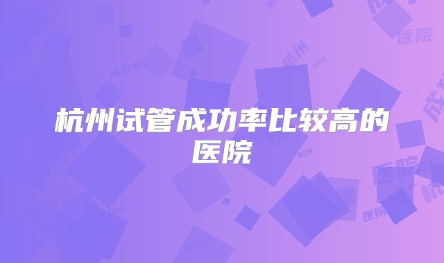 杭州试管成功率比较高的医院