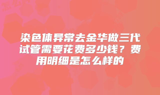 染色体异常去金华做三代试管需要花费多少钱?费用明细是怎么样的