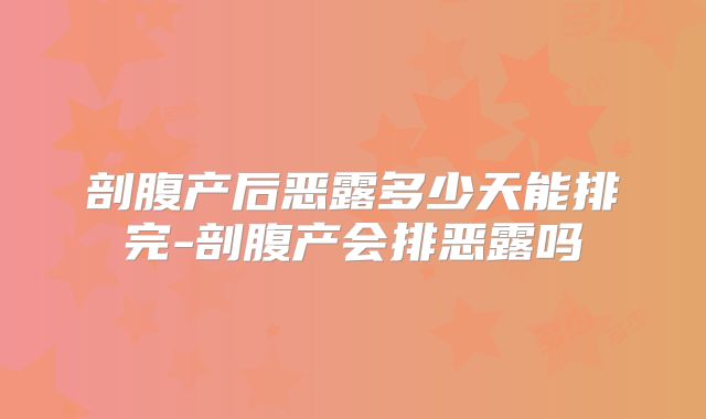 剖腹产后恶露多少天能排完-剖腹产会排恶露吗