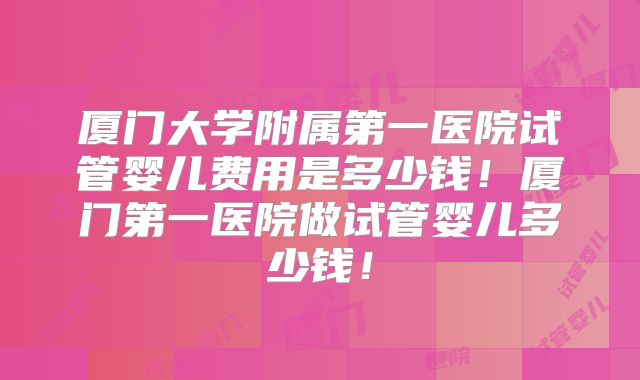 厦门大学附属第一医院试管婴儿费用是多少钱!厦门第一医院做试管婴儿多少钱!