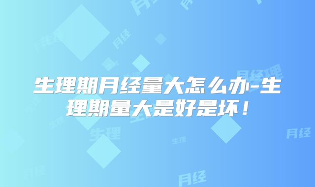 生理期月经量大怎么办-生理期量大是好是坏！