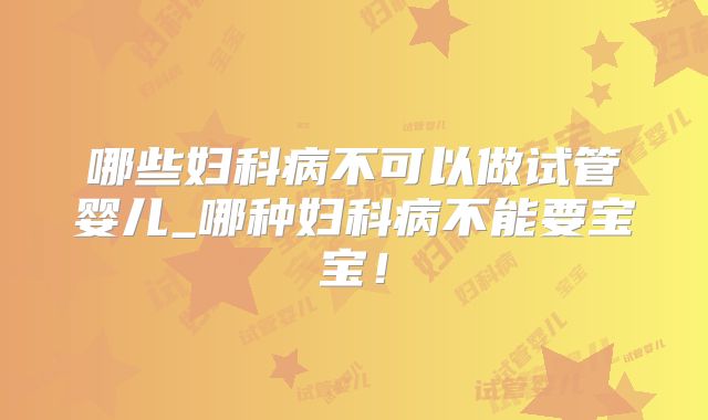 哪些妇科病不可以做试管婴儿_哪种妇科病不能要宝宝！