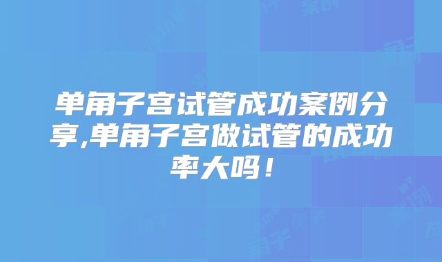 单角子宫试管成功案例分享,单角子宫做试管的成功率大吗!
