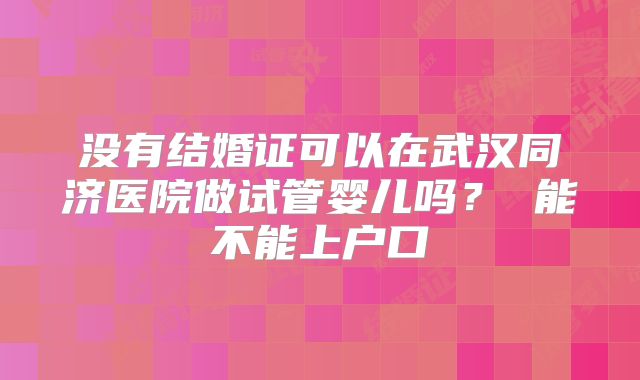 没有结婚证可以在武汉同济医院做试管婴儿吗？ 能不能上户口