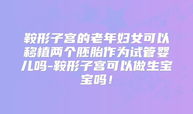 鞍形子宫的老年妇女可以移植两个胚胎作为试管婴儿吗-鞍形子宫可以做生宝宝吗!