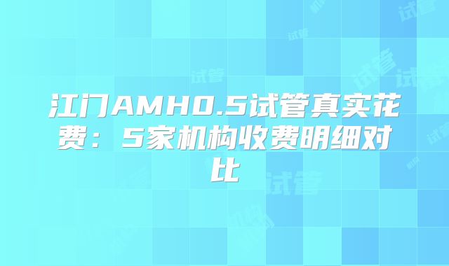江门AMH0.5试管真实花费:5家机构收费明细对比