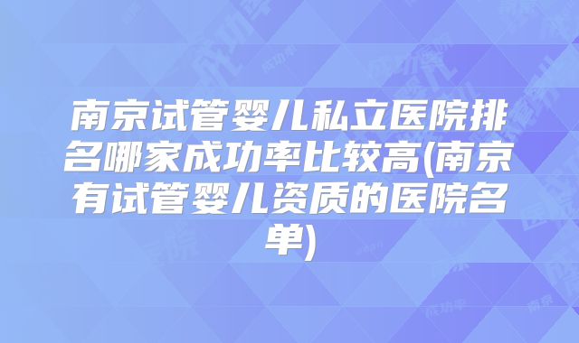 南京试管婴儿私立医院排名哪家成功率比较高(南京有试管婴儿资质的医院名单)