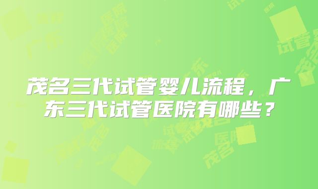 茂名三代试管婴儿流程，广东三代试管医院有哪些？