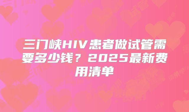 三门峡HIV患者做试管需要多少钱?2025最新费用清单