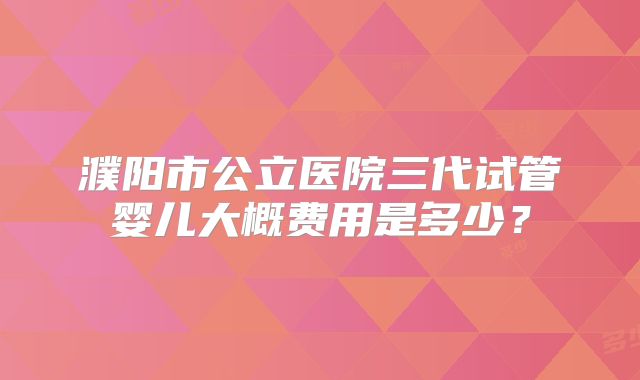濮阳市公立医院三代试管婴儿大概费用是多少？