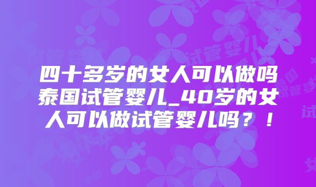 四十多岁的女人可以做吗泰国试管婴儿_40岁的女人可以做试管婴儿吗？！