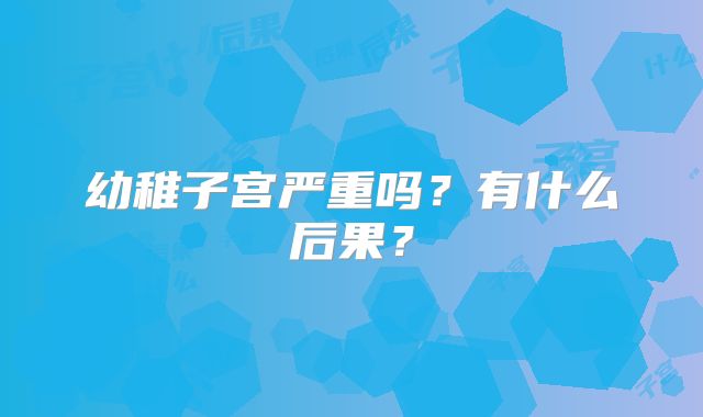 幼稚子宫严重吗？有什么后果？