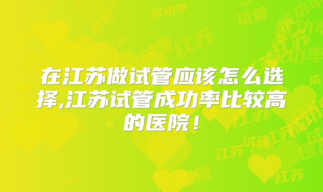 在江苏做试管应该怎么选择,江苏试管成功率比较高的医院！