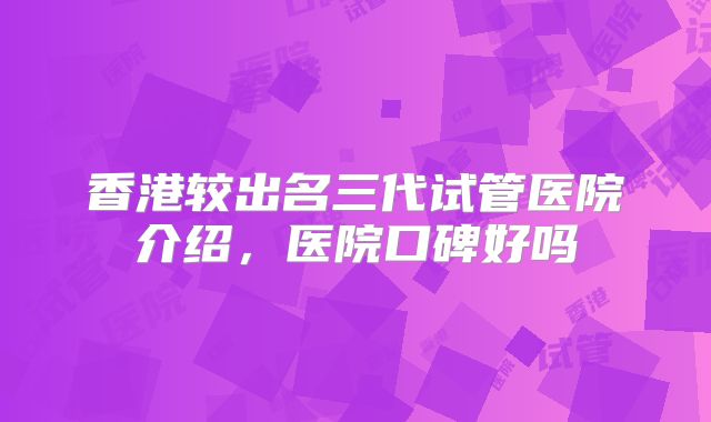 香港较出名三代试管医院介绍，医院口碑好吗