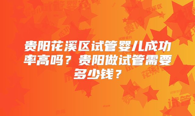 贵阳花溪区试管婴儿成功率高吗？贵阳做试管需要多少钱？
